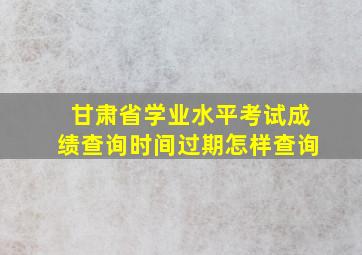 甘肃省学业水平考试成绩查询时间过期怎样查询