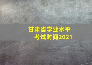 甘肃省学业水平考试时间2021