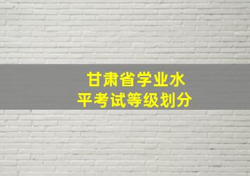 甘肃省学业水平考试等级划分