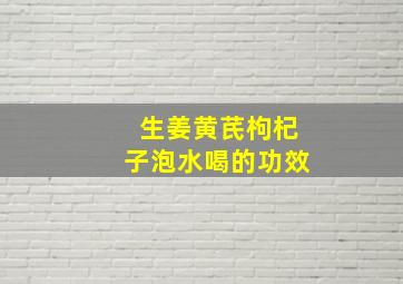 生姜黄芪枸杞子泡水喝的功效