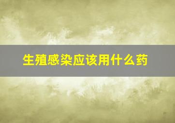 生殖感染应该用什么药