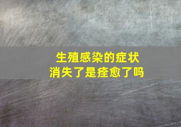 生殖感染的症状消失了是痊愈了吗