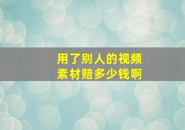 用了别人的视频素材赔多少钱啊