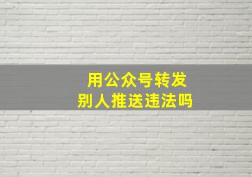 用公众号转发别人推送违法吗