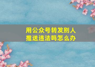 用公众号转发别人推送违法吗怎么办