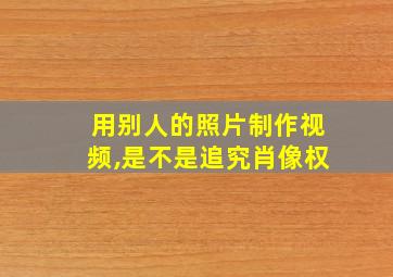 用别人的照片制作视频,是不是追究肖像权