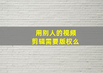 用别人的视频剪辑需要版权么