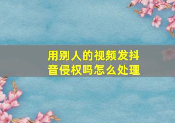 用别人的视频发抖音侵权吗怎么处理