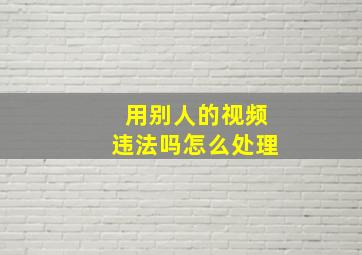 用别人的视频违法吗怎么处理