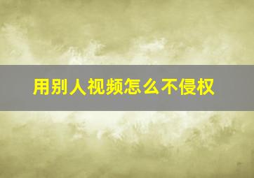 用别人视频怎么不侵权