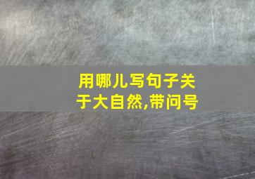 用哪儿写句子关于大自然,带问号