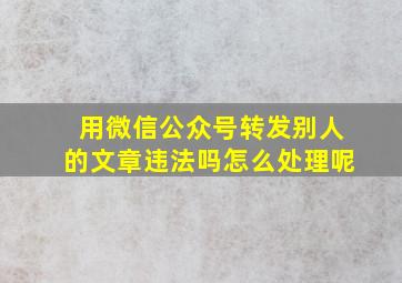 用微信公众号转发别人的文章违法吗怎么处理呢