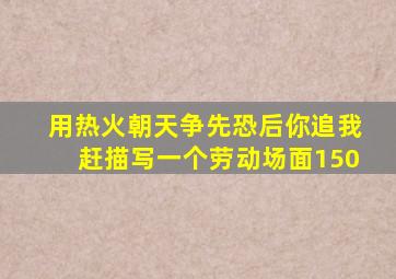 用热火朝天争先恐后你追我赶描写一个劳动场面150