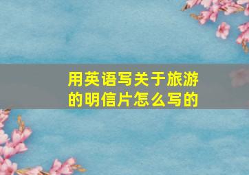 用英语写关于旅游的明信片怎么写的