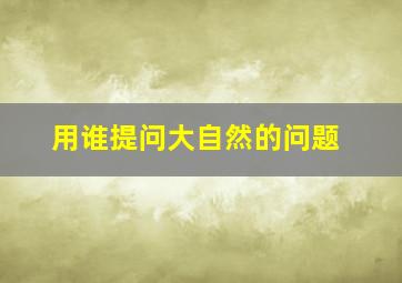 用谁提问大自然的问题