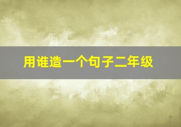 用谁造一个句子二年级