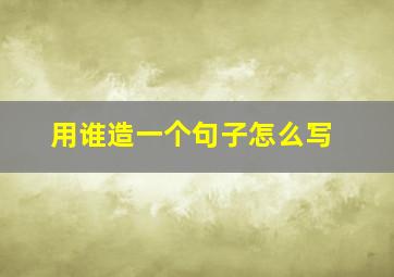 用谁造一个句子怎么写