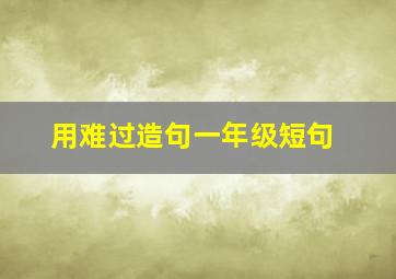 用难过造句一年级短句