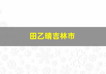 田乙晴吉林市