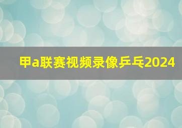 甲a联赛视频录像乒乓2024