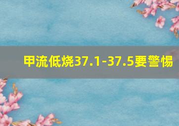 甲流低烧37.1-37.5要警惕