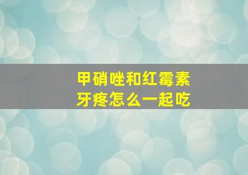 甲硝唑和红霉素牙疼怎么一起吃