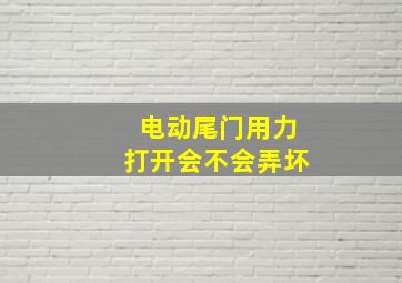 电动尾门用力打开会不会弄坏