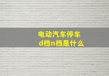 电动汽车停车d档n档是什么