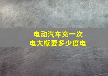 电动汽车充一次电大概要多少度电