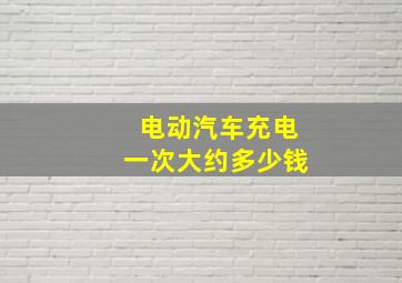 电动汽车充电一次大约多少钱