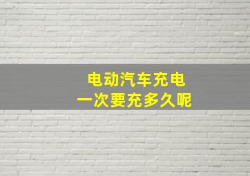 电动汽车充电一次要充多久呢