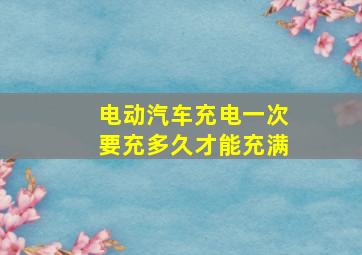 电动汽车充电一次要充多久才能充满