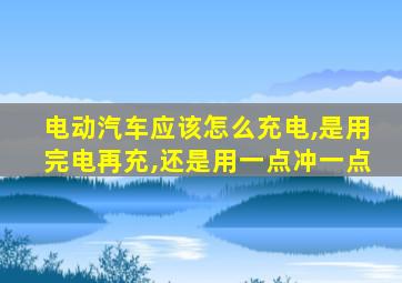 电动汽车应该怎么充电,是用完电再充,还是用一点冲一点