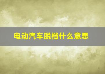 电动汽车脱档什么意思