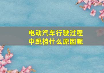 电动汽车行驶过程中跳档什么原因呢