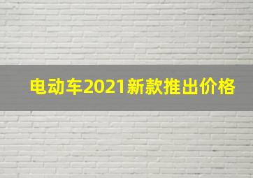 电动车2021新款推出价格