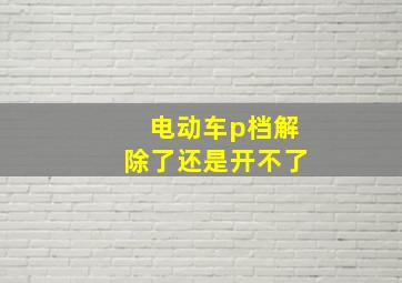 电动车p档解除了还是开不了