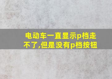 电动车一直显示p档走不了,但是没有p档按钮