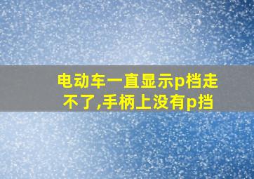 电动车一直显示p档走不了,手柄上没有p挡