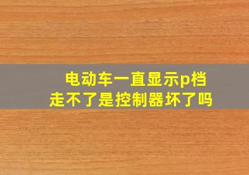 电动车一直显示p档走不了是控制器坏了吗