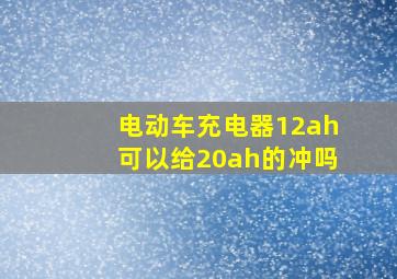 电动车充电器12ah可以给20ah的冲吗