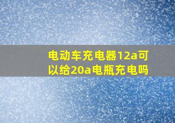 电动车充电器12a可以给20a电瓶充电吗