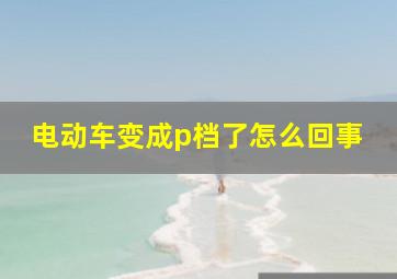 电动车变成p档了怎么回事