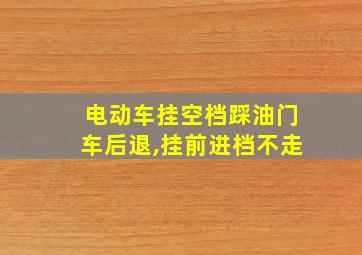 电动车挂空档踩油门车后退,挂前进档不走