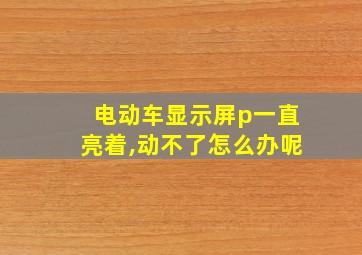 电动车显示屏p一直亮着,动不了怎么办呢