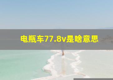 电瓶车77.8v是啥意思