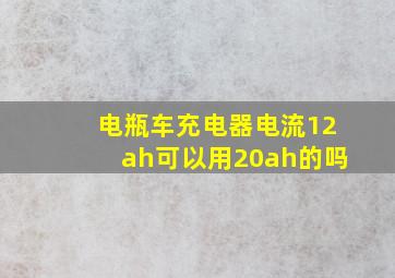 电瓶车充电器电流12ah可以用20ah的吗