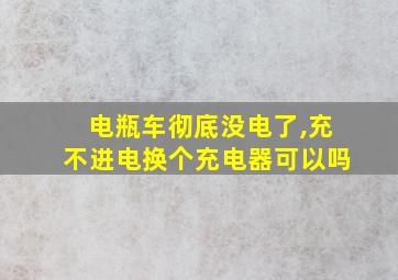 电瓶车彻底没电了,充不进电换个充电器可以吗