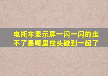 电瓶车显示屏一闪一闪的走不了是哪里线头碰到一起了