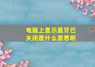 电脑上显示蓝牙已关闭是什么意思啊